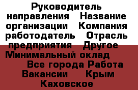 Руководитель направления › Название организации ­ Компания-работодатель › Отрасль предприятия ­ Другое › Минимальный оклад ­ 27 000 - Все города Работа » Вакансии   . Крым,Каховское